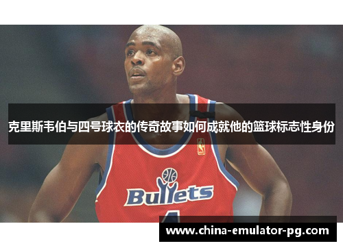 克里斯韦伯与四号球衣的传奇故事如何成就他的篮球标志性身份 克里斯韦伯与四号球衣的传奇故事如何成就他的篮球标志性身份