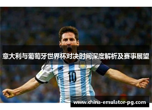 意大利与葡萄牙世界杯对决时间深度解析及赛事展望 意大利与葡萄牙世界杯对决时间深度解析及赛事展望