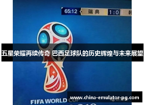 五星荣耀再续传奇 巴西足球队的历史辉煌与未来展望 五星荣耀再续传奇 巴西足球队的历史辉煌与未来展望