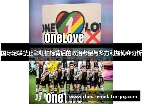 国际足联禁止彩虹袖标背后的政治考量与多方利益博弈分析 国际足联禁止彩虹袖标背后的政治考量与多方利益博弈分析