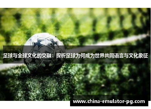 足球与全球文化的交融:探析足球为何成为世界共同语言与文化象征 足球与全球文化的交融:探析足球为何成为世界共同语言与文化象征