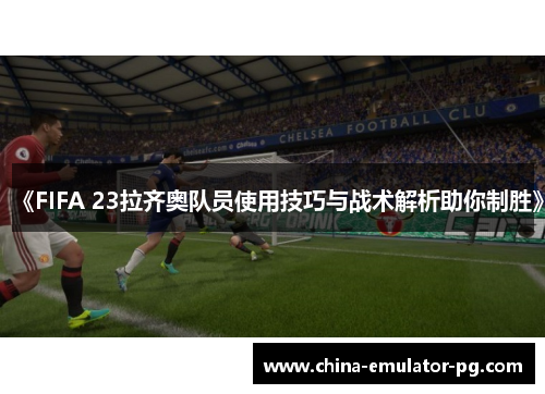 《FIFA 23拉齐奥队员使用技巧与战术解析助你制胜》 《FIFA 23拉齐奥队员使用技巧与战术解析助你制胜》