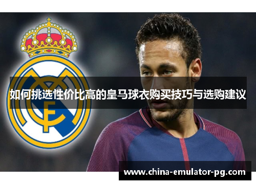 如何挑选性价比高的皇马球衣购买技巧与选购建议 如何挑选性价比高的皇马球衣购买技巧与选购建议