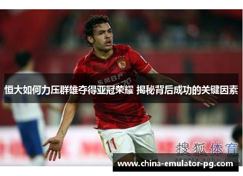 恒大如何力压群雄夺得亚冠荣耀 揭秘背后成功的关键因素 恒大如何力压群雄夺得亚冠荣耀 揭秘背后成功的关键因素