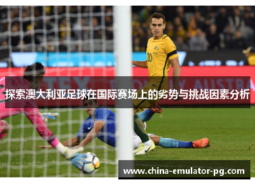 探索澳大利亚足球在国际赛场上的劣势与挑战因素分析 探索澳大利亚足球在国际赛场上的劣势与挑战因素分析