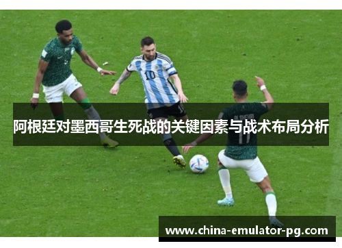 阿根廷对墨西哥生死战的关键因素与战术布局分析 阿根廷对墨西哥生死战的关键因素与战术布局分析