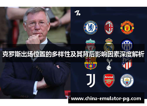 克罗斯出场位置的多样性及其背后影响因素深度解析 克罗斯出场位置的多样性及其背后影响因素深度解析