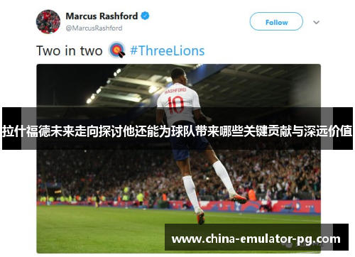 拉什福德未来走向探讨他还能为球队带来哪些关键贡献与深远价值 拉什福德未来走向探讨他还能为球队带来哪些关键贡献与深远价值