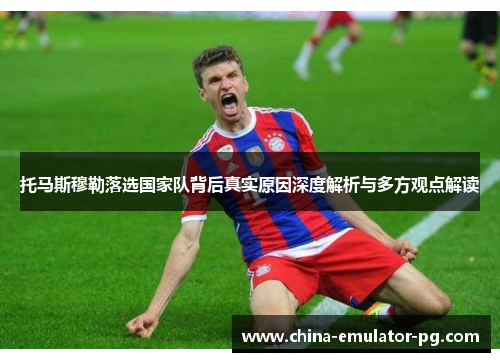 托马斯穆勒落选国家队背后真实原因深度解析与多方观点解读 托马斯穆勒落选国家队背后真实原因深度解析与多方观点解读