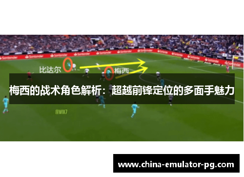 梅西的战术角色解析:超越前锋定位的多面手魅力 梅西的战术角色解析:超越前锋定位的多面手魅力