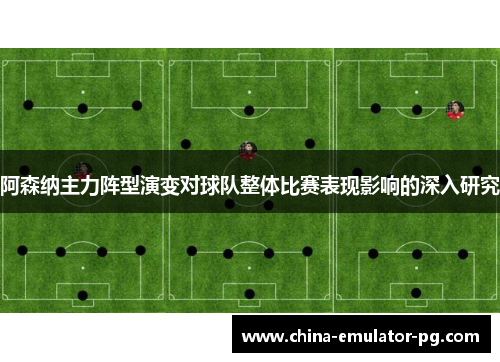 阿森纳主力阵型演变对球队整体比赛表现影响的深入研究 阿森纳主力阵型演变对球队整体比赛表现影响的深入研究