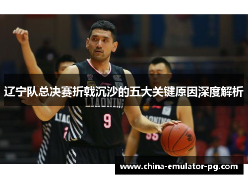 辽宁队总决赛折戟沉沙的五大关键原因深度解析 辽宁队总决赛折戟沉沙的五大关键原因深度解析