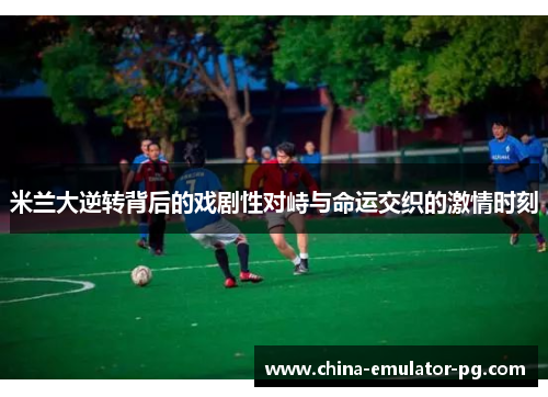 米兰大逆转背后的戏剧性对峙与命运交织的激情时刻 米兰大逆转背后的戏剧性对峙与命运交织的激情时刻