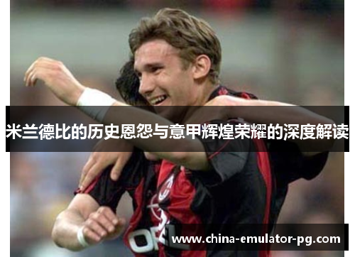 米兰德比的历史恩怨与意甲辉煌荣耀的深度解读 米兰德比的历史恩怨与意甲辉煌荣耀的深度解读