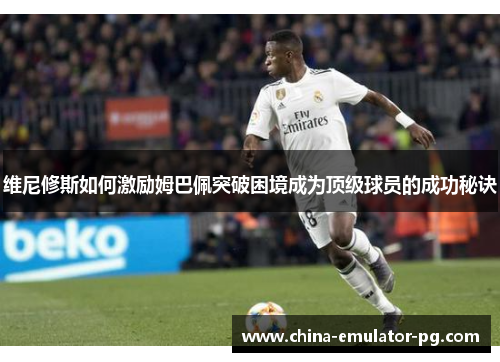维尼修斯如何激励姆巴佩突破困境成为顶级球员的成功秘诀 维尼修斯如何激励姆巴佩突破困境成为顶级球员的成功秘诀