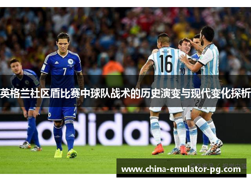 英格兰社区盾比赛中球队战术的历史演变与现代变化探析 英格兰社区盾比赛中球队战术的历史演变与现代变化探析