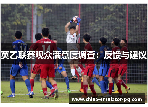 英乙联赛观众满意度调查:反馈与建议 英乙联赛观众满意度调查:反馈与建议