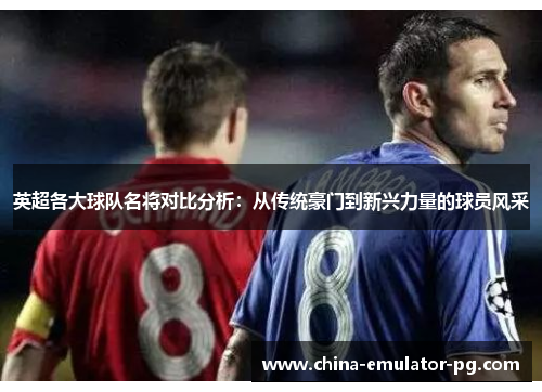 英超各大球队名将对比分析:从传统豪门到新兴力量的球员风采 英超各大球队名将对比分析:从传统豪门到新兴力量的球员风采