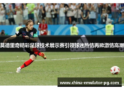 莫德里奇精彩足球技术展示赛引领球迷热情再掀激情高潮 莫德里奇精彩足球技术展示赛引领球迷热情再掀激情高潮