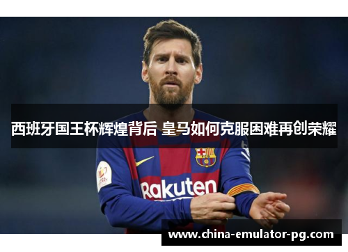 西班牙国王杯辉煌背后 皇马如何克服困难再创荣耀 西班牙国王杯辉煌背后 皇马如何克服困难再创荣耀