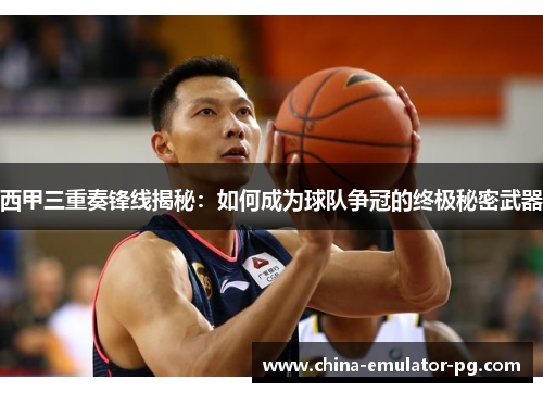 西甲三重奏锋线揭秘:如何成为球队争冠的终极秘密武器 西甲三重奏锋线揭秘:如何成为球队争冠的终极秘密武器