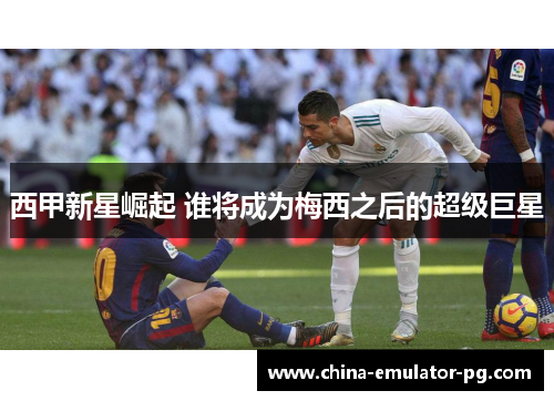 西甲新星崛起 谁将成为梅西之后的超级巨星