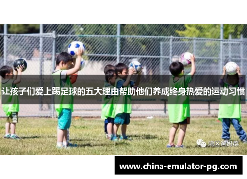 让孩子们爱上踢足球的五大理由帮助他们养成终身热爱的运动习惯 让孩子们爱上踢足球的五大理由帮助他们养成终身热爱的运动习惯
