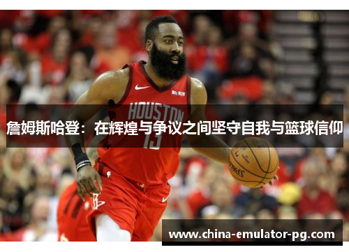 詹姆斯哈登:在辉煌与争议之间坚守自我与篮球信仰 詹姆斯哈登:在辉煌与争议之间坚守自我与篮球信仰