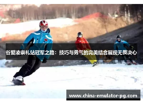 谷爱凌崇礼站冠军之路:技巧与勇气的完美结合展现无畏决心 谷爱凌崇礼站冠军之路:技巧与勇气的完美结合展现无畏决心