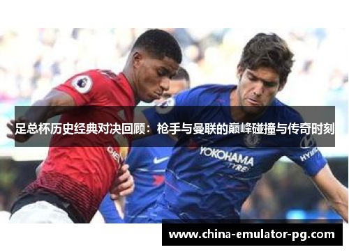 足总杯历史经典对决回顾：枪手与曼联的巅峰碰撞与传奇时刻