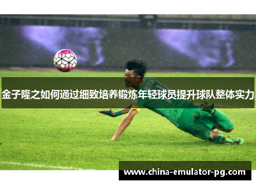 金子隆之如何通过细致培养锻炼年轻球员提升球队整体实力