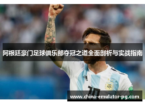 阿根廷豪门足球俱乐部夺冠之道全面剖析与实战指南 阿根廷豪门足球俱乐部夺冠之道全面剖析与实战指南
