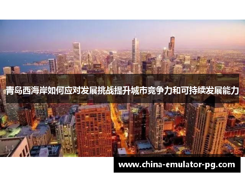 青岛西海岸如何应对发展挑战提升城市竞争力和可持续发展能力 青岛西海岸如何应对发展挑战提升城市竞争力和可持续发展能力