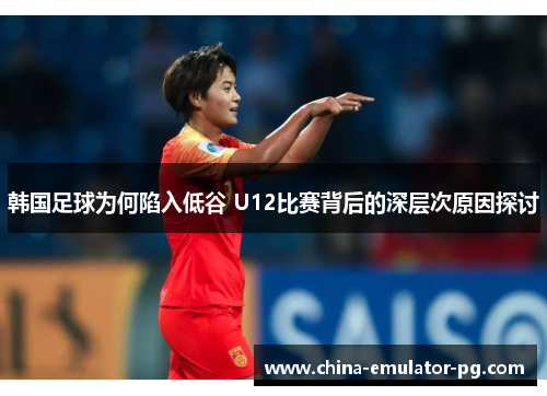 韩国足球为何陷入低谷 U12比赛背后的深层次原因探讨