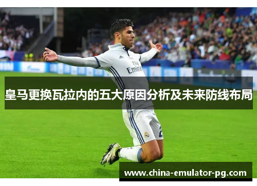 皇马更换瓦拉内的五大原因分析及未来防线布局 皇马更换瓦拉内的五大原因分析及未来防线布局