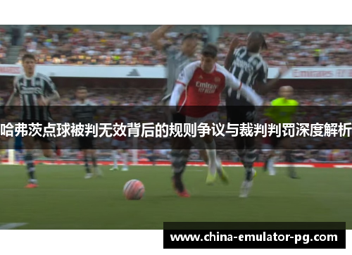 哈弗茨点球被判无效背后的规则争议与裁判判罚深度解析 哈弗茨点球被判无效背后的规则争议与裁判判罚深度解析