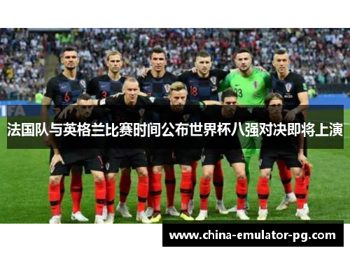 法国队与英格兰比赛时间公布世界杯八强对决即将上演 法国队与英格兰比赛时间公布世界杯八强对决即将上演