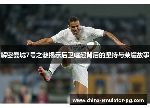 解密曼城7号之谜揭示后卫崛起背后的坚持与荣耀故事 解密曼城7号之谜揭示后卫崛起背后的坚持与荣耀故事