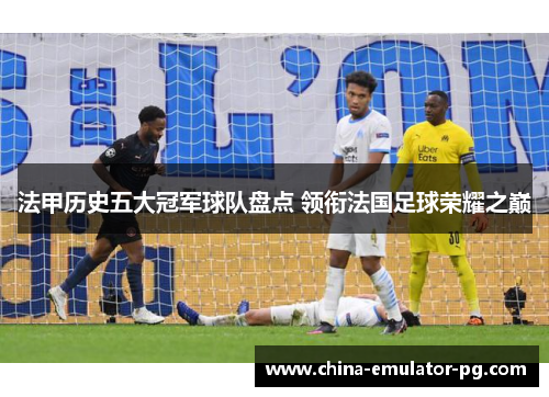 法甲历史五大冠军球队盘点 领衔法国足球荣耀之巅 法甲历史五大冠军球队盘点 领衔法国足球荣耀之巅