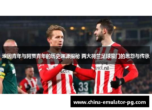 埃因青年与阿贾青年的历史渊源揭秘 两大荷兰足球豪门的恩怨与传承 埃因青年与阿贾青年的历史渊源揭秘 两大荷兰足球豪门的恩怨与传承