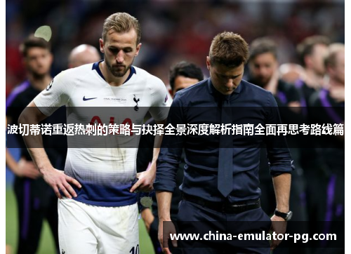 波切蒂诺重返热刺的策略与抉择全景深度解析指南全面再思考路线篇