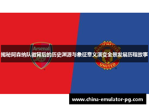 揭秘阿森纳队徽背后的历史渊源与象征意义演变全景发展历程故事 揭秘阿森纳队徽背后的历史渊源与象征意义演变全景发展历程故事