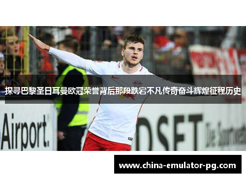 探寻巴黎圣日耳曼欧冠荣誉背后那段跌宕不凡传奇奋斗辉煌征程历史 探寻巴黎圣日耳曼欧冠荣誉背后那段跌宕不凡传奇奋斗辉煌征程历史