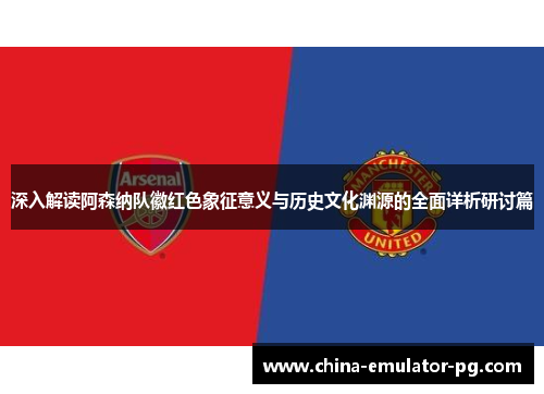 深入解读阿森纳队徽红色象征意义与历史文化渊源的全面详析研讨篇 深入解读阿森纳队徽红色象征意义与历史文化渊源的全面详析研讨篇