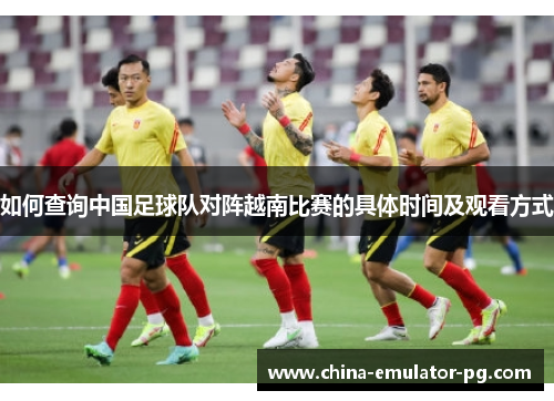 如何查询中国足球队对阵越南比赛的具体时间及观看方式 如何查询中国足球队对阵越南比赛的具体时间及观看方式