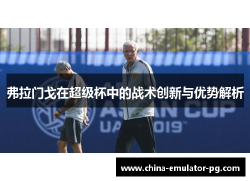 弗拉门戈在超级杯中的战术创新与优势解析 弗拉门戈在超级杯中的战术创新与优势解析