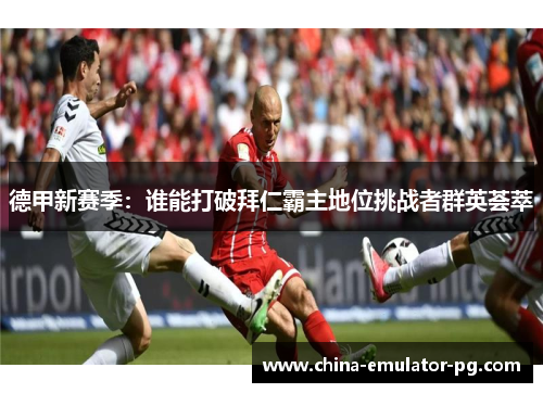 德甲新赛季:谁能打破拜仁霸主地位挑战者群英荟萃 德甲新赛季:谁能打破拜仁霸主地位挑战者群英荟萃