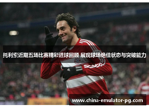 托利索近期五场比赛精彩进球回顾 展现球场绝佳状态与突破能力 托利索近期五场比赛精彩进球回顾 展现球场绝佳状态与突破能力