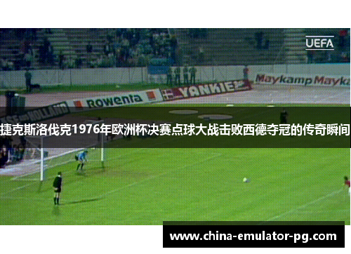 捷克斯洛伐克1976年欧洲杯决赛点球大战击败西德夺冠的传奇瞬间 捷克斯洛伐克1976年欧洲杯决赛点球大战击败西德夺冠的传奇瞬间