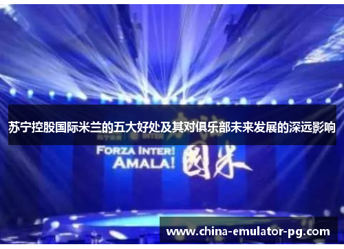 苏宁控股国际米兰的五大好处及其对俱乐部未来发展的深远影响